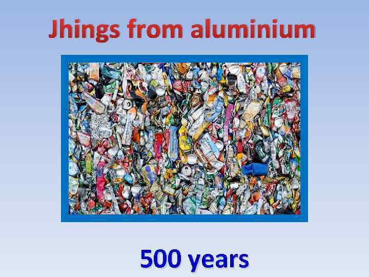Jhings from aluminium 500 years 