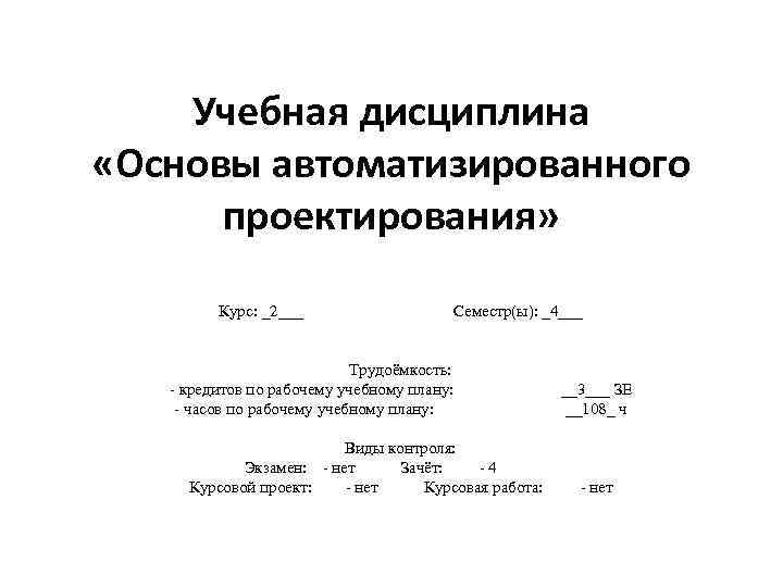 Учебная дисциплина «Основы автоматизированного проектирования» Курс: _2___ Семестр(ы): _4___ Трудоёмкость: - кредитов по рабочему