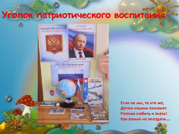 Уголок патриотического воспитания Если не мы, то кто же, Детям нашим поможет Россию любить