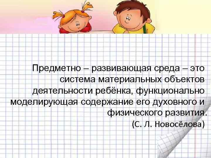 Предметно – развивающая среда – это система материальных объектов деятельности ребёнка, функционально моделирующая содержание