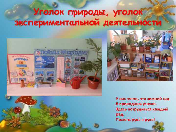 Уголок природы, уголок экспериментальной деятельности У нас почти, что зимний сад В природном уголке.