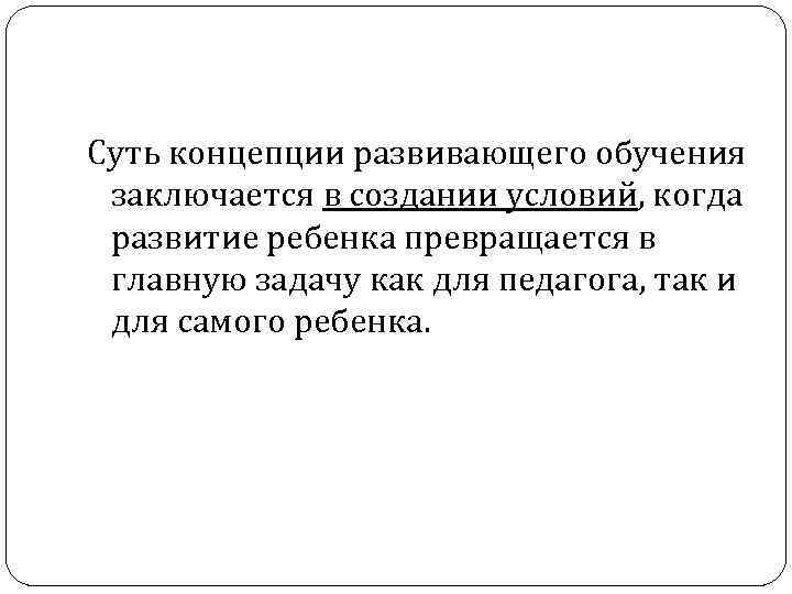 Суть концепции развивающего обучения заключается в создании условий, когда развитие ребенка превращается в главную