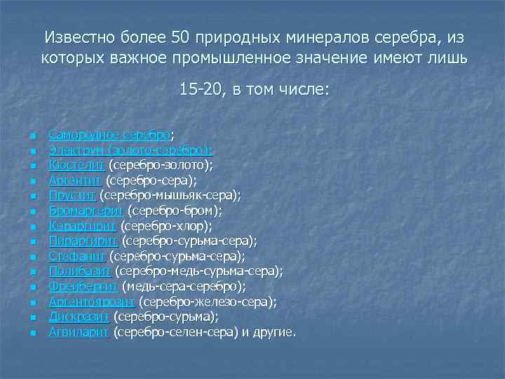 Известно более 50 природных минералов серебра, из которых важное промышленное значение имеют лишь 15