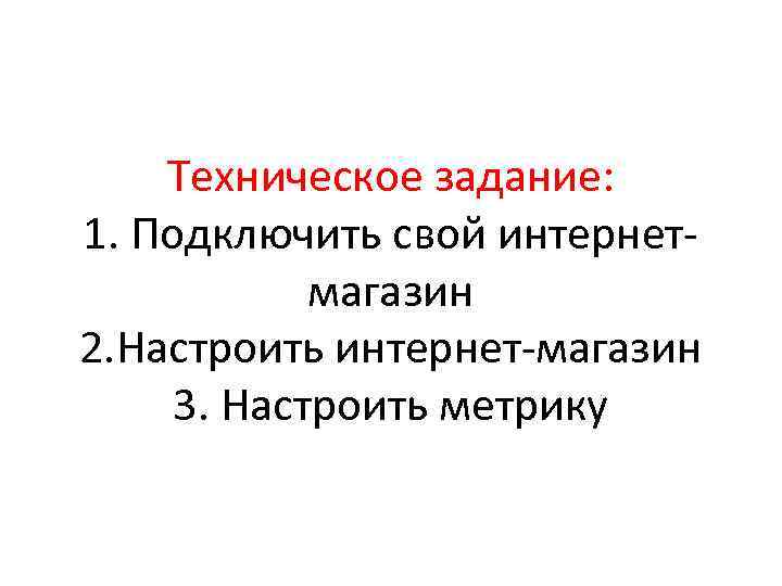 Техническое задание: 1. Подключить свой интернетмагазин 2. Настроить интернет-магазин 3. Настроить метрику 