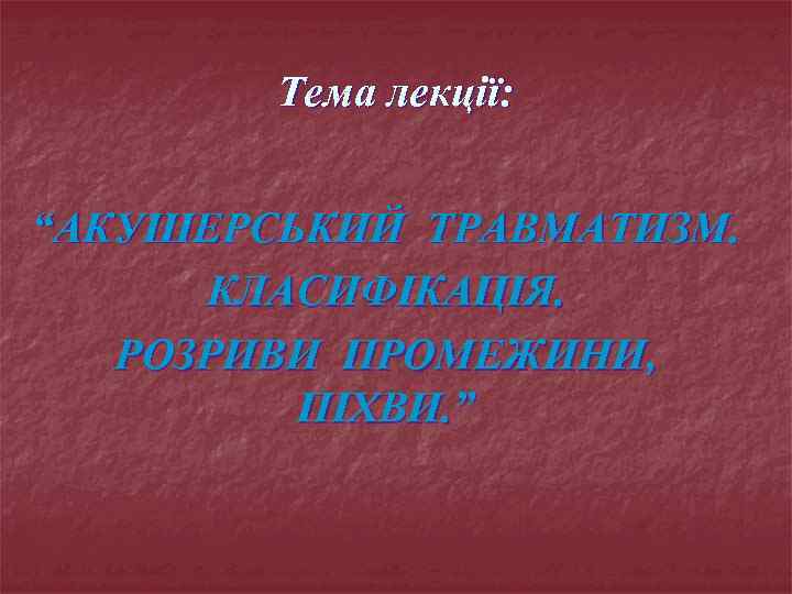 Тема лекції: “АКУШЕРСЬКИЙ ТРАВМАТИЗМ. КЛАСИФІКАЦІЯ. РОЗРИВИ ПРОМЕЖИНИ, ПІХВИ. ” 