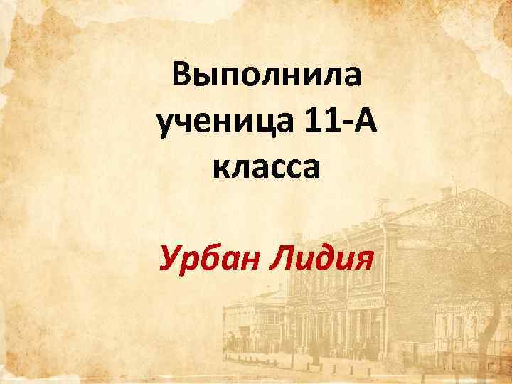 Выполнила ученица 11 -А класса Урбан Лидия 