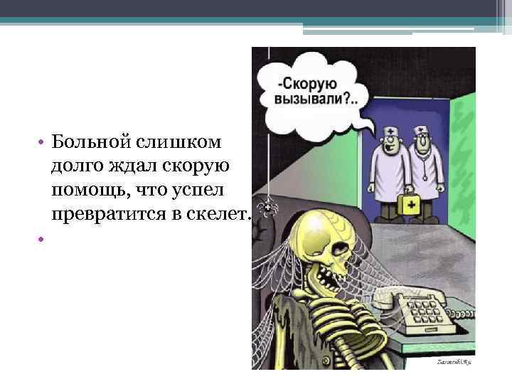  • Больной слишком долго ждал скорую помощь, что успел превратится в скелет. •