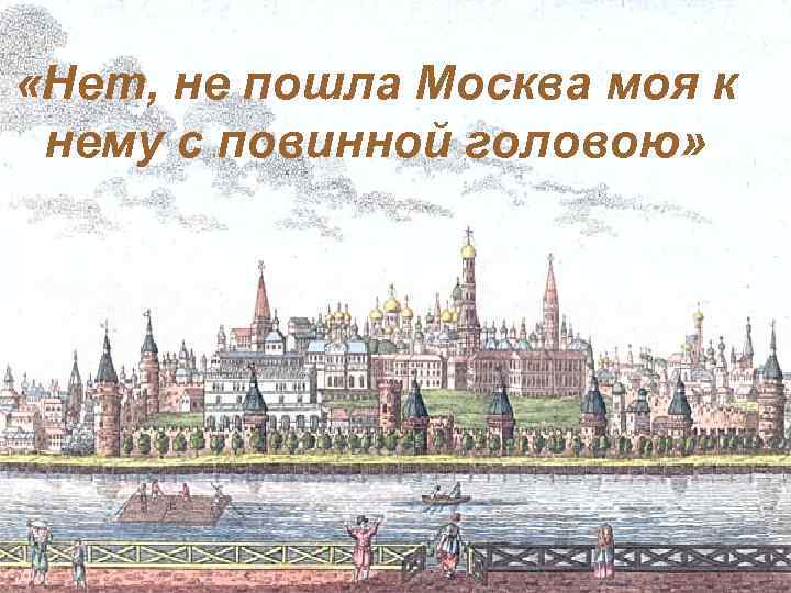  «Нет, не пошла Москва моя к нему с повинной головою» 