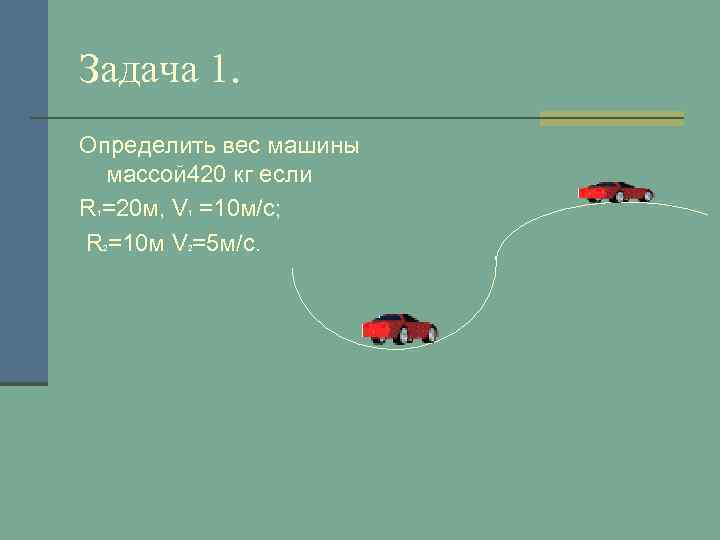 Задача 1. Определить вес машины массой 420 кг если R =20 м, V =10