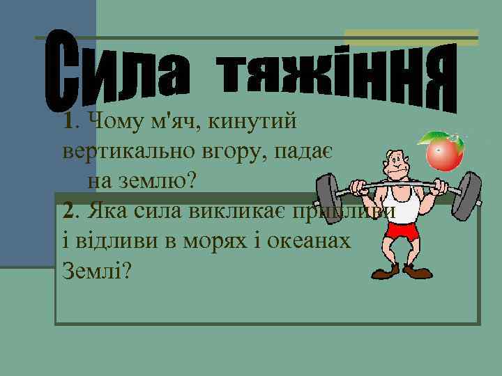 1. Чому м'яч, кинутий вертикально вгору, падає на землю? 2. Яка сила викликає припливи