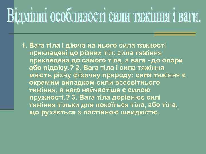 1. Вага тіла і діюча на нього сила тяжкості прикладені до різних тіл: сила