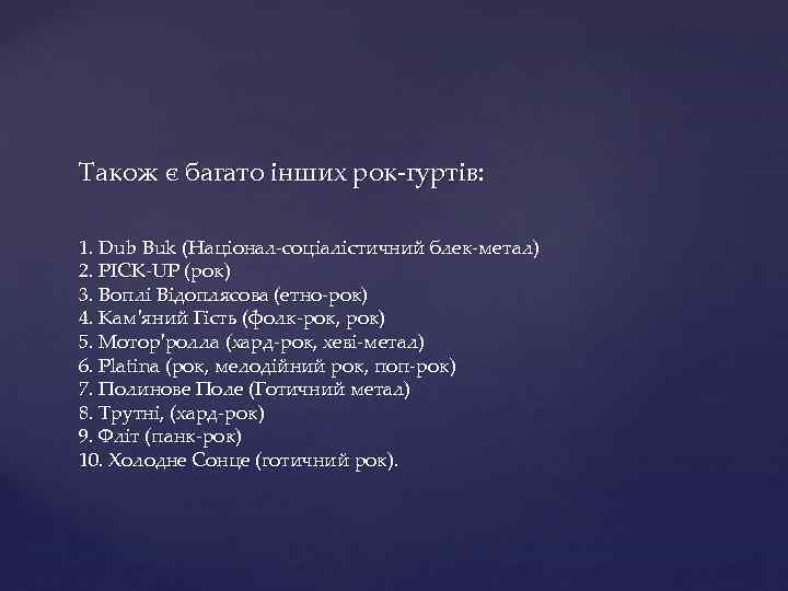 Також є багато інших рок-гуртів: 1. Dub Buk (Націонал-соціалістичний блек-метал) 2. PICK-UP (рок) 3.
