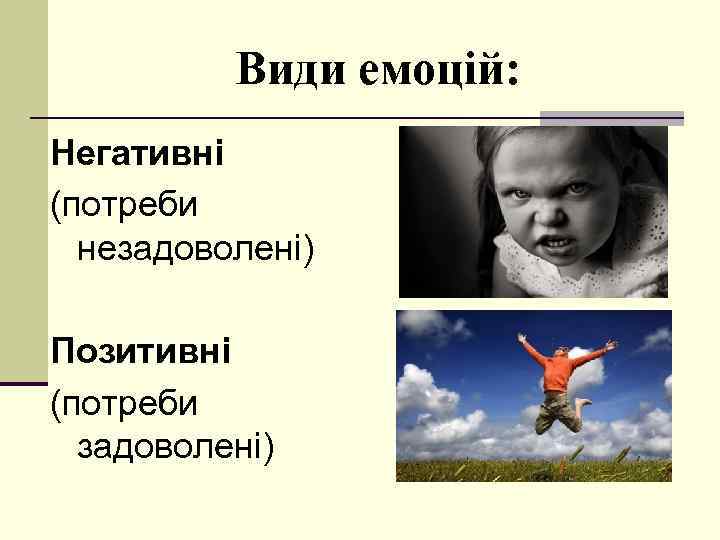 Види емоцій: Негативні (потреби незадоволені) Позитивні (потреби задоволені) 