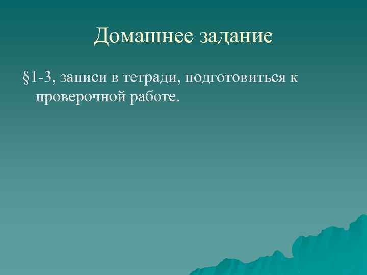 Домашнее задание § 1 -3, записи в тетради, подготовиться к проверочной работе. 