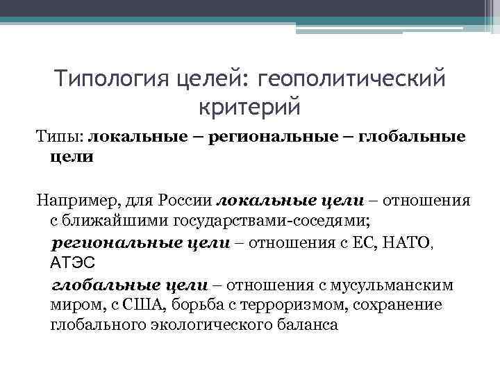 Типология целей: геополитический критерий Типы: локальные – региональные – глобальные цели Например, для России