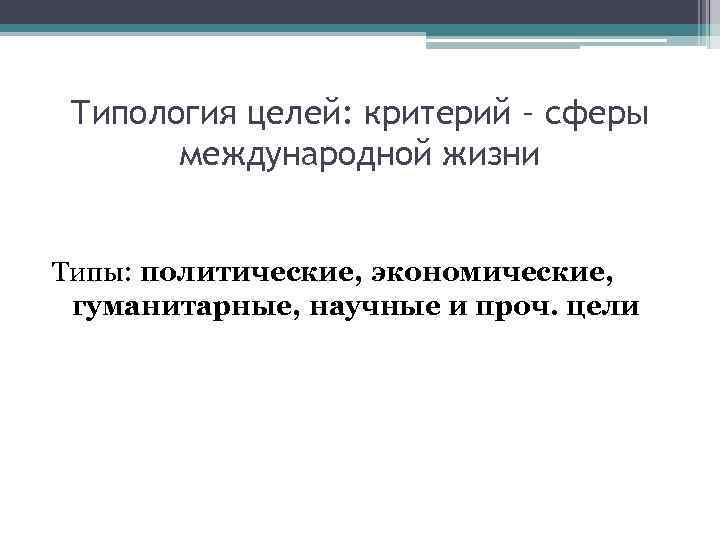 Типология целей: критерий – сферы международной жизни Типы: политические, экономические, гуманитарные, научные и проч.