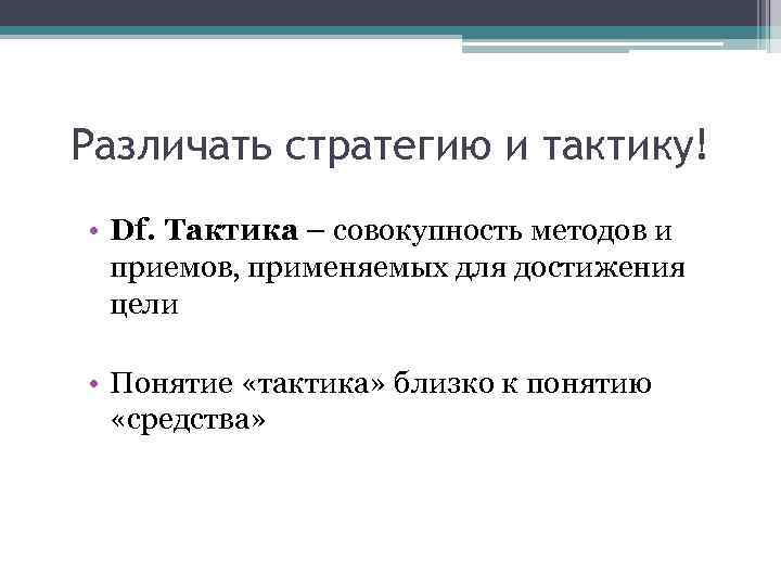 Различать стратегию и тактику! • Df. Тактика – совокупность методов и приемов, применяемых для