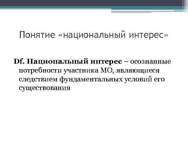 Понятие «национальный интерес» Df. Национальный интерес – осознанные потребности участника МО, являющиеся следствием фундаментальных