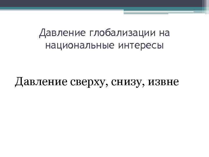 Давление глобализации на национальные интересы Давление сверху, снизу, извне 