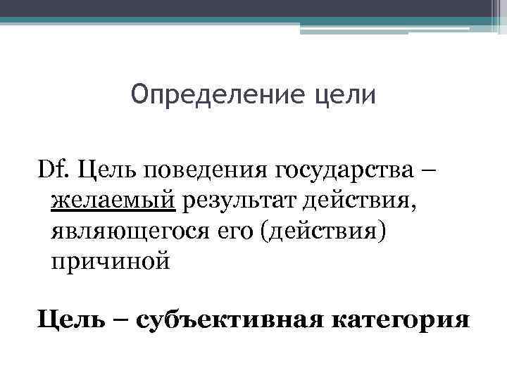 Определение цели Df. Цель поведения государства – желаемый результат действия, являющегося его (действия) причиной