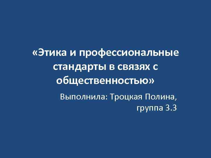  «Этика и профессиональные стандарты в связях с общественностью» Выполнила: Троцкая Полина, группа 3.