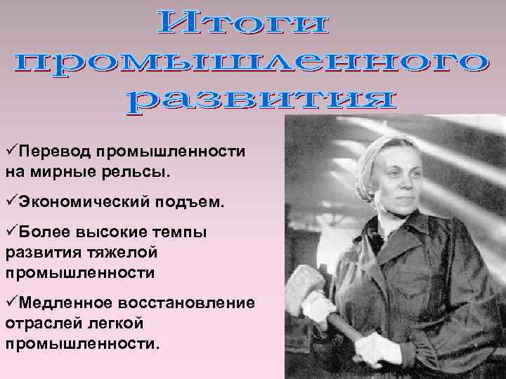 üПеревод промышленности на мирные рельсы. üЭкономический подъем. üБолее высокие темпы развития тяжелой промышленности üМедленное
