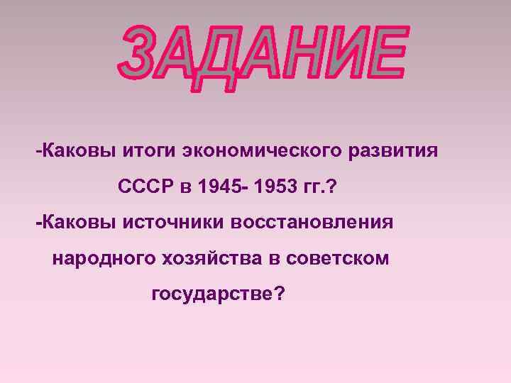 -Каковы итоги экономического развития СССР в 1945 - 1953 гг. ? -Каковы источники восстановления
