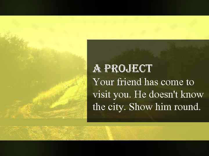 A Project Your friend has come to visit you. He doesn't know the city.
