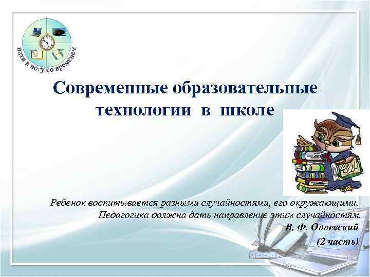 Современные образовательные технологии в школе Ребенок воспитывается разными случайностями, его окружающими. Педагогика должна дать