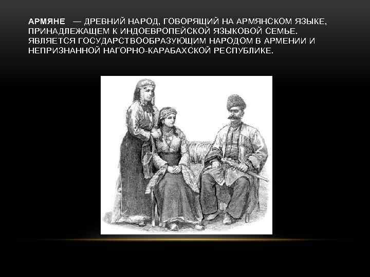 АРМЯНЕ — ДРЕВНИЙ НАРОД, ГОВОРЯЩИЙ НА АРМЯНСКОМ ЯЗЫКЕ, ПРИНАДЛЕЖАЩЕМ К ИНДОЕВРОПЕЙСКОЙ ЯЗЫКОВОЙ СЕМЬЕ. ЯВЛЯЕТСЯ