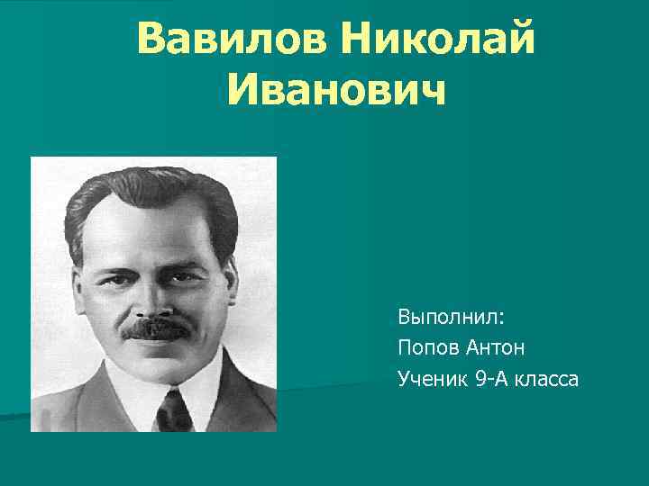 Вавилов Николай Иванович Выполнил: Попов Антон Ученик 9 -А класса 