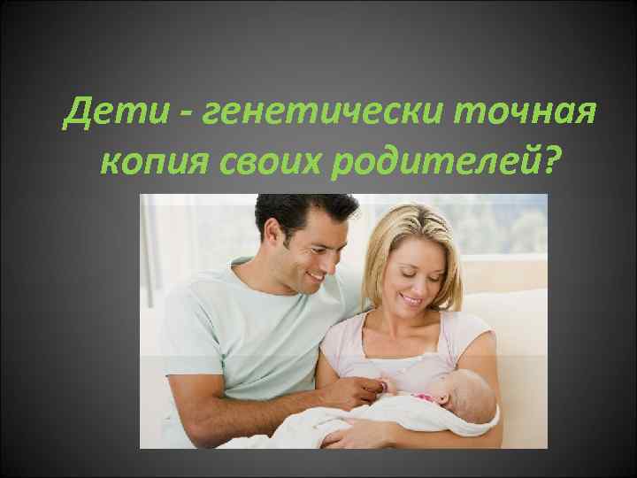 Дети - генетически точная копия своих родителей? 