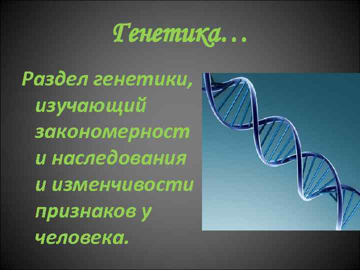 Генетика… Раздел генетики, изучающий закономерност и наследования и изменчивости признаков у человека. 