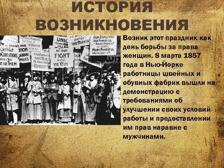 ИСТОРИЯ ВОЗНИКНОВЕНИЯ Возник этот праздник как день борьбы за права женщин. 8 марта 1857