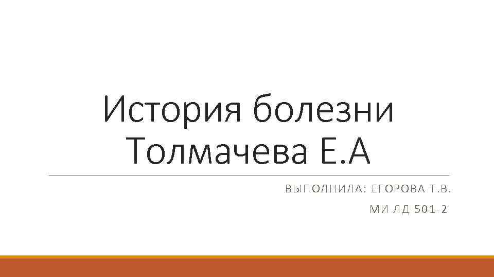 История болезни Толмачева Е. А ВЫПОЛНИЛА: ЕГОРОВА Т. В. МИ ЛД 501 -2 