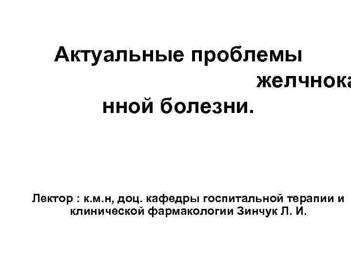 Актуальные проблемы желчнока нной болезни. Лектор : к. м. н, доц. кафедры госпитальной терапии