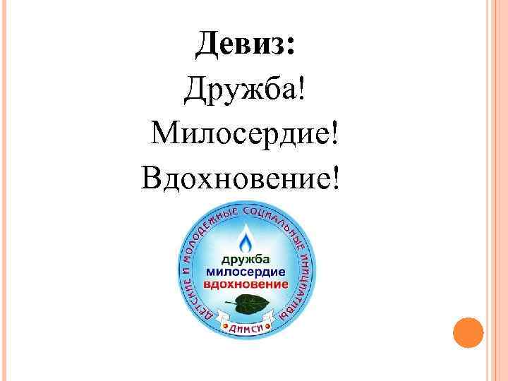 Девиз: Дружба! Милосердие! Вдохновение! 