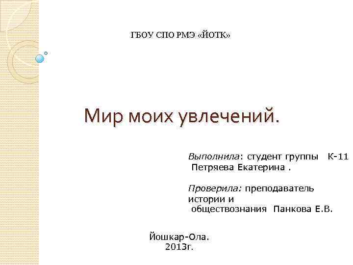 ГБОУ СПО РМЭ «ЙОТК» Мир моих увлечений. Выполнила: студент группы Петряева Екатерина. К-11 Проверила: