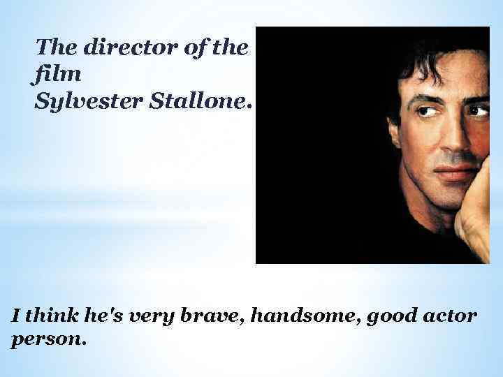 The director of the film Sylvester Stallone. I think he's very brave, handsome, good