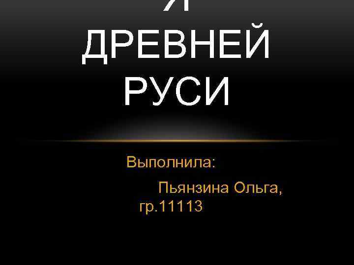 Я ДРЕВНЕЙ РУСИ Выполнила: Пьянзина Ольга, гр. 11113 