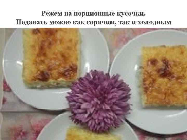 Режем на порционные кусочки. Подавать можно как горячим, так и холодным 