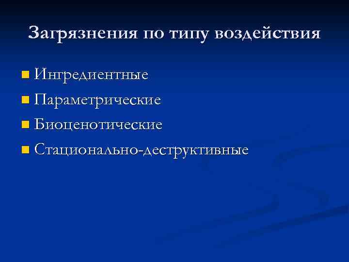 Загрязнения по типу воздействия n Ингредиентные n Параметрические n Биоценотические n Стационально-деструктивные 