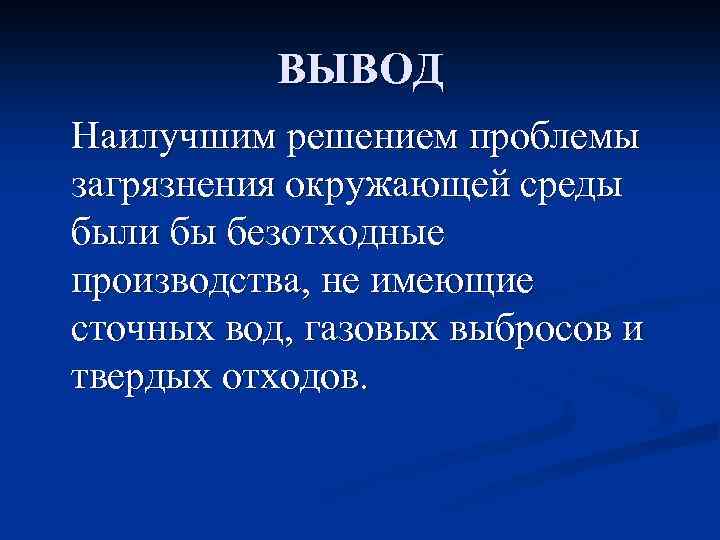 ВЫВОД Наилучшим решением проблемы загрязнения окружающей среды были бы безотходные производства, не имеющие сточных