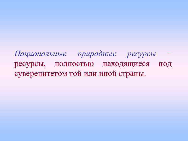 Национальные природные ресурсы – ресурсы, полностью находящиеся под суверенитетом той или иной страны. 