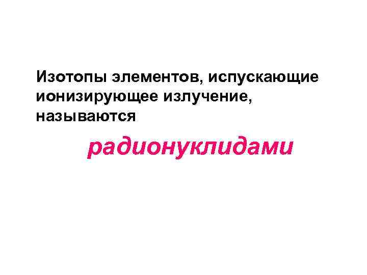 Изотопы элементов, испускающие ионизирующее излучение, называются радионуклидами 