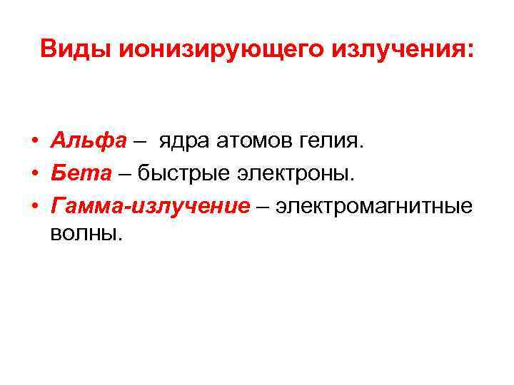 Виды ионизирующего излучения: • Альфа – ядра атомов гелия. • Бета – быстрые электроны.