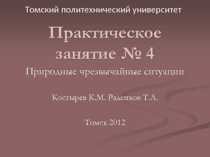 Томский политехнический университет Практическое занятие № 4 Природные чрезвычайные ситуации Костырев К. М. Раденков