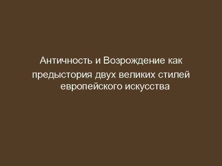 Античность и Возрождение как предыстория двух великих стилей европейского искусства 