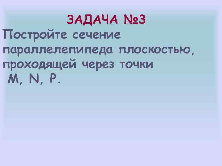 ЗАДАЧА № 3 Постройте сечение параллелепипеда плоскостью, проходящей через точки M, N, P. 