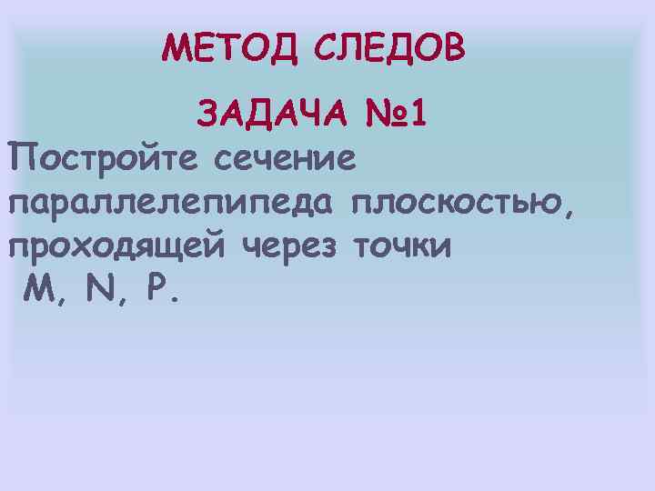 МЕТОД СЛЕДОВ ЗАДАЧА № 1 Постройте сечение параллелепипеда плоскостью, проходящей через точки M, N,